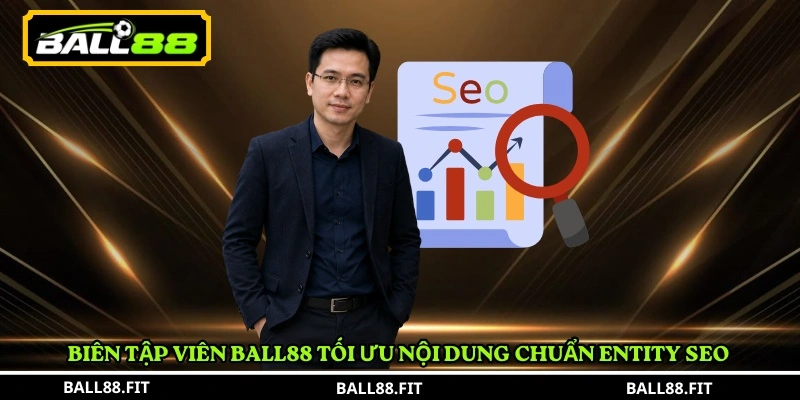 Biên tập viên BALL88 tối ưu nội dung chuẩn entity SEO 