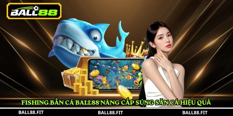 Fishing Bắn Cá Ball88 nâng cấp súng săn cá hiệu quả 