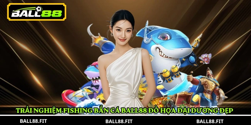 Trải nghiệm Fishing Bắn Cá Ball88 đồ họa đại dương đẹp 